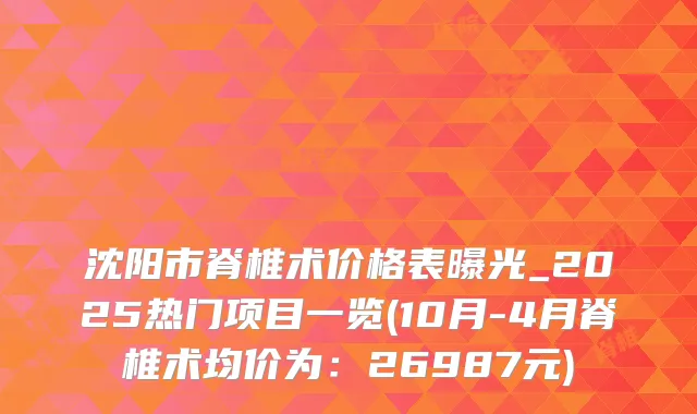 沈阳市脊椎术价格表曝光_2025热门项目一览(10月-4月脊椎术均价为：26987元)