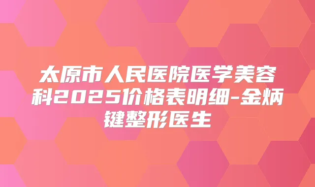 太原市人民医院医学美容科2025价格表明细-金炳键整形医生