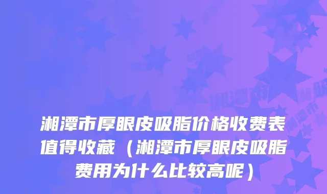 湘潭市厚眼皮吸脂价格收费表值得收藏（湘潭市厚眼皮吸脂费用为什么比较高呢）