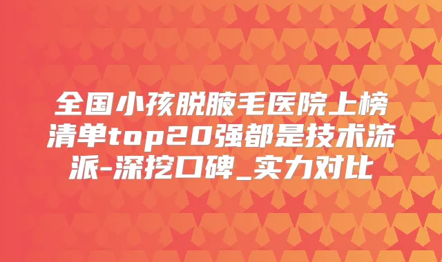 全国小孩脱腋毛医院上榜清单top20强都是技术流派-深挖口碑_实力对比