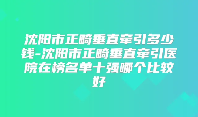 沈阳市正畸垂直牵引多少钱-沈阳市正畸垂直牵引医院在榜名单十强哪个比较好