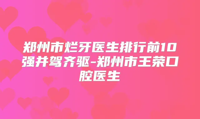 郑州市烂牙医生排行前10强并驾齐驱-郑州市王荣口腔医生