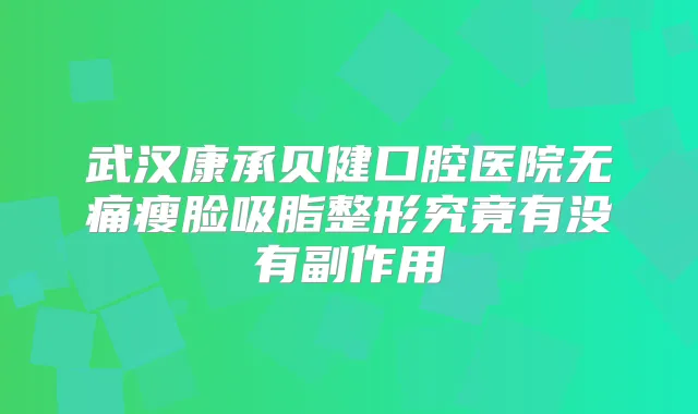 武汉康承贝健口腔医院瘦脸吸脂整形究竟有没有副作用