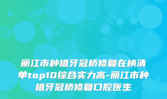 丽江市种植牙冠桥修复在榜清单top10综合实力高-丽江市种植牙冠桥修复口腔医生