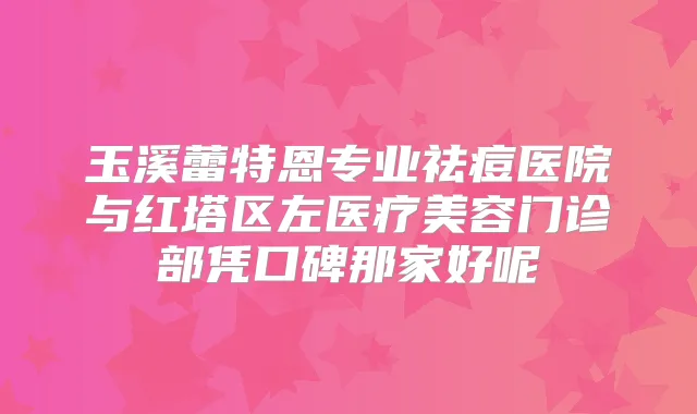 玉溪蕾特恩专业祛痘医院与红塔区左医疗美容门诊部凭口碑那家好呢