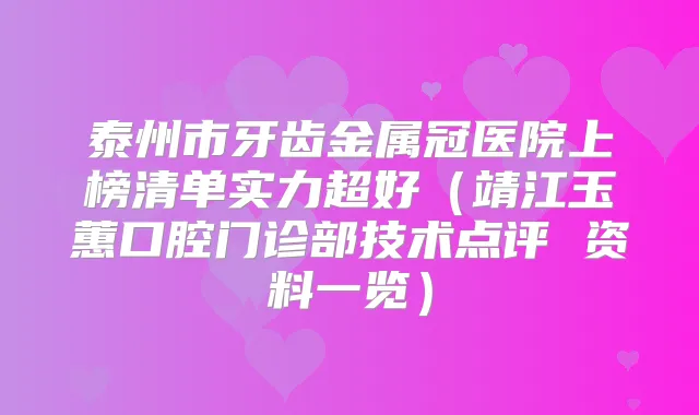 泰州市牙齿金属冠医院上榜清单实力超好（靖江玉蕙口腔门诊部技术点评 资料一览）