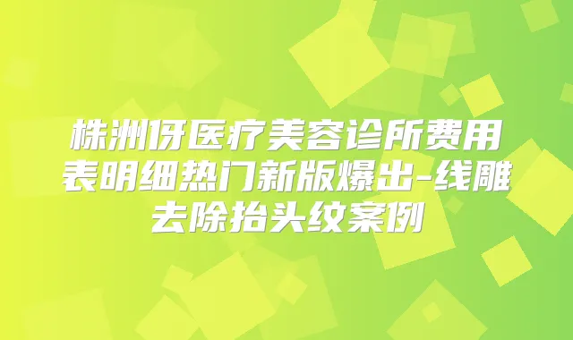株洲伢医疗美容诊所费用表明细热门新版爆出-线雕去除抬头纹案例