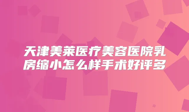 天津美莱医疗美容医院乳房缩小怎么样手术好评多