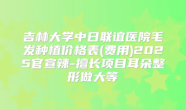 吉林大学中日联谊医院毛发种植价格表(费用)2025官宣辣-擅长项目耳朵整形做大等