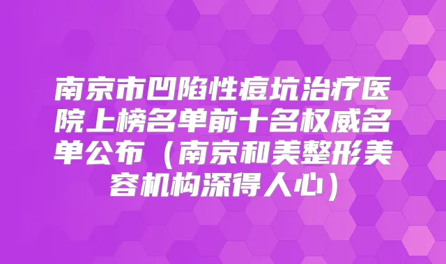 南京市凹陷性痘坑医院上榜名单前十名名单公布（南京和美整形美容机构深得人心）