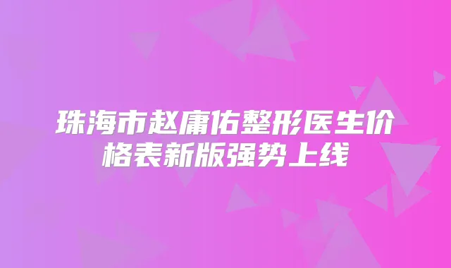 珠海市赵庸佑整形医生价格表新版强势上线