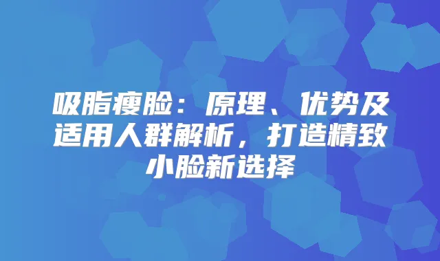 吸脂瘦脸：原理、优势及适用人群解析，打造精致小脸新选择