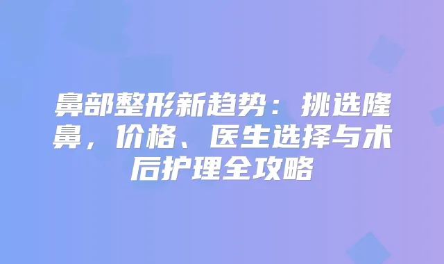 鼻部整形新趋势：挑选隆鼻，价格、医生选择与术后护理全攻略