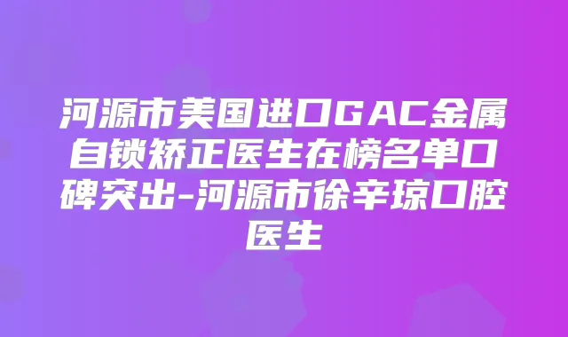 河源市美国进口GAC金属自锁矫正医生在榜名单口碑突出-河源市徐辛琼口腔医生