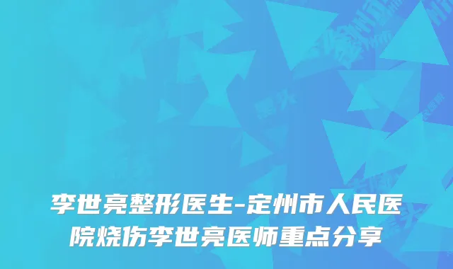 李世亮整形医生-定州市人民医院烧伤李世亮医师重点分享
