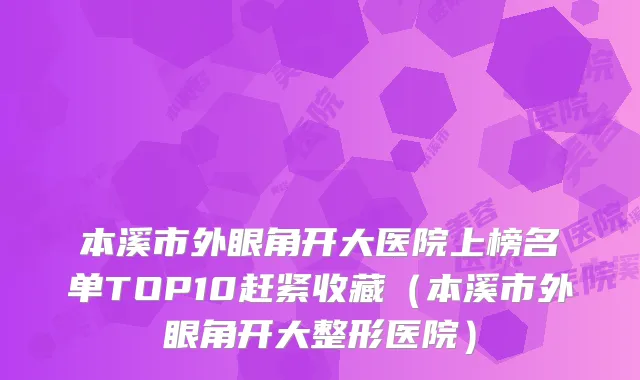 本溪市外眼角开大医院上榜名单TOP10赶紧收藏（本溪市外眼角开大整形医院）