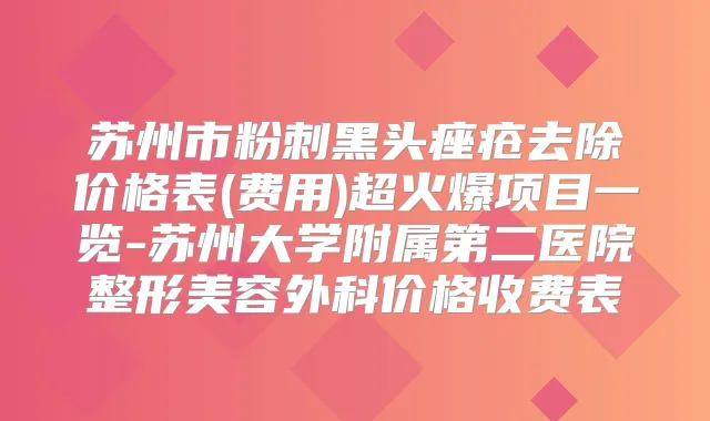 苏州市粉刺黑头痤疮去除价格表(费用)超火爆项目一览-苏州大学附属第二医院整形美容外科价格收费表