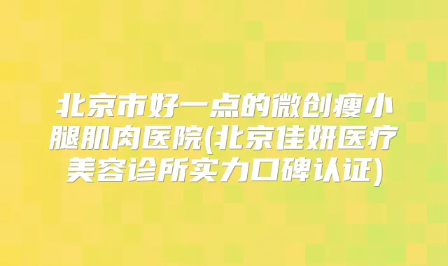 北京市好一点的微创瘦小腿肌肉医院(北京佳妍医疗美容诊所实力口碑认证)