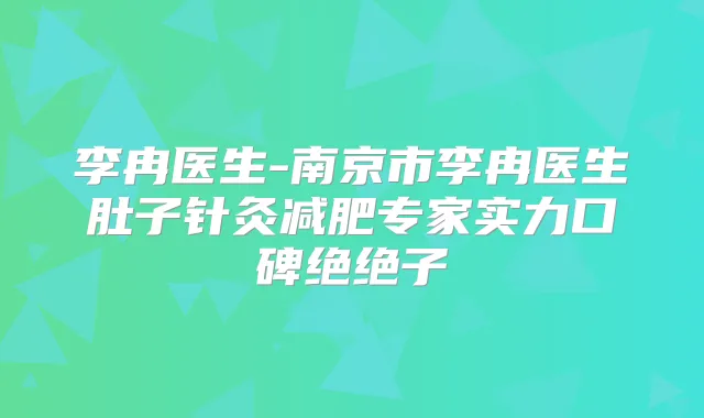 李冉医生-南京市李冉医生肚子针灸减肥专家实力口碑绝绝子