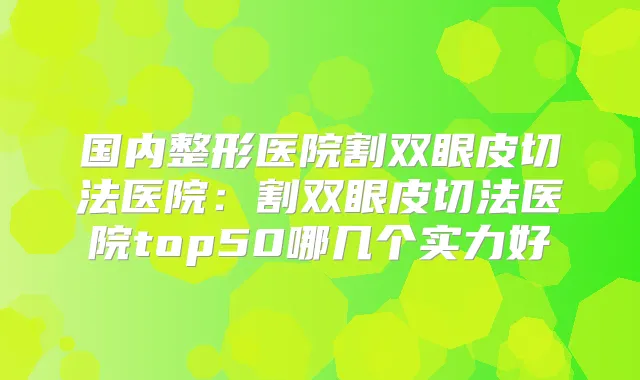 国内整形医院割双眼皮切法医院：割双眼皮切法医院top50哪几个实力好