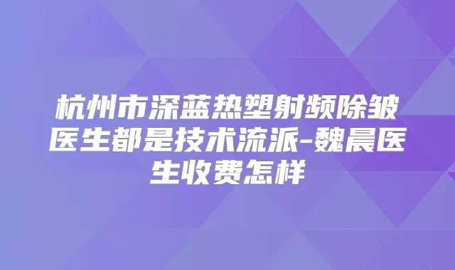 杭州市深蓝热塑射频除皱医生都是技术流派-魏晨医生收费怎样