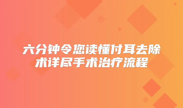 六分钟令您读懂付耳去除术详尽手术流程