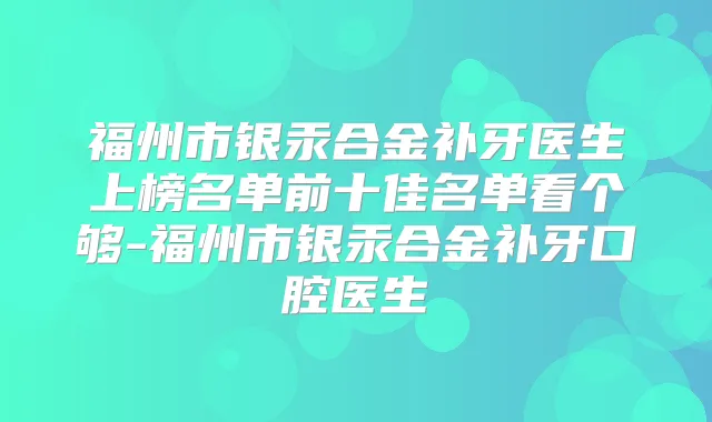 福州市银汞合金补牙医生上榜名单前十佳名单看个够-福州市银汞合金补牙口腔医生