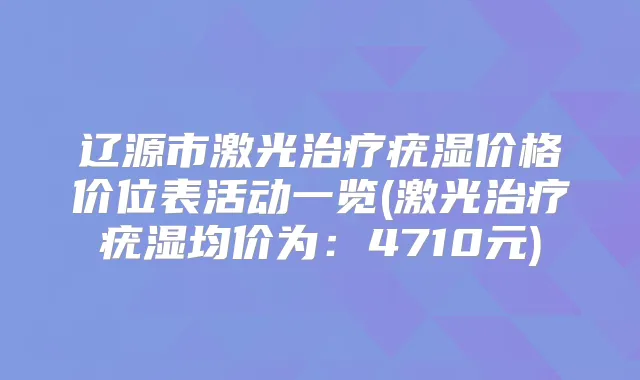 辽源市激光疣湿价格价位表活动一览(激光疣湿均价为：4710元)