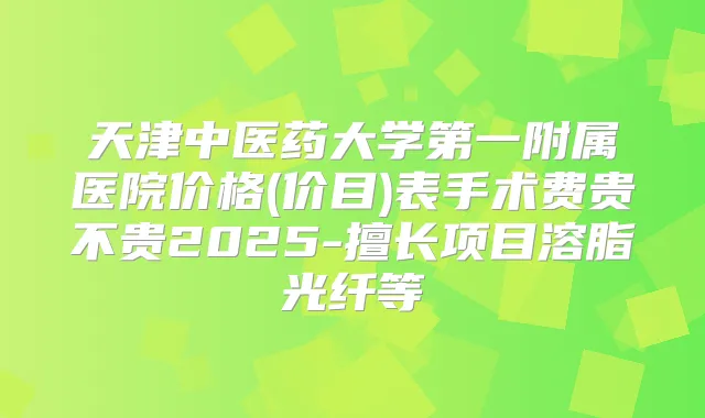 天津中医药大学第一附属医院价格(价目)表手术费贵不贵2025-擅长项目溶脂光纤等