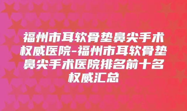 福州市耳软骨垫鼻尖手术医院-福州市耳软骨垫鼻尖手术医院排名前十名汇总