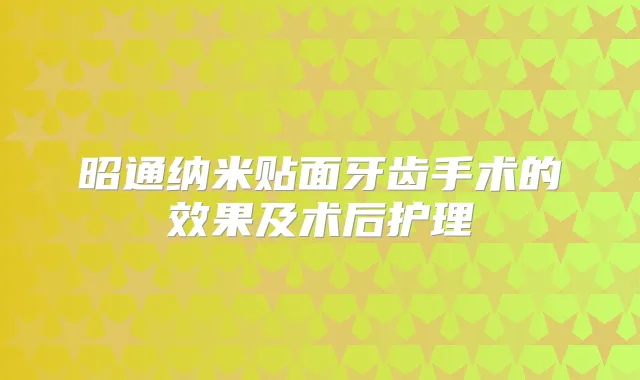 昭通纳米贴面牙齿手术的效果及术后护理