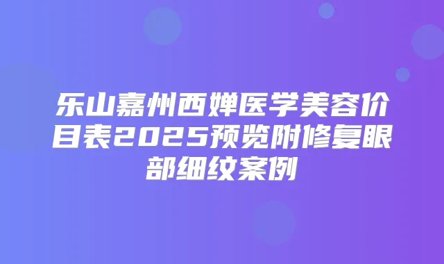乐山嘉州西婵医学美容价目表2025预览附修复眼部细纹案例