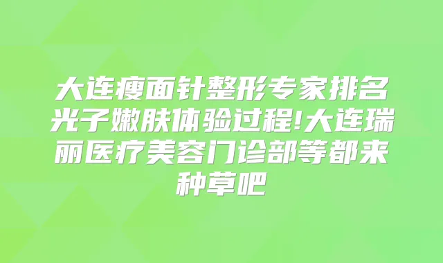 大连瘦面针整形专家排名光子嫩肤体验过程!大连瑞丽医疗美容门诊部等都来种草吧