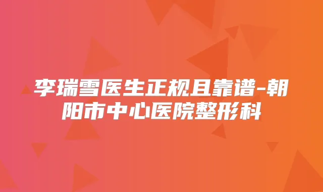 李瑞雪医生正规且靠谱-朝阳市中心医院整形科