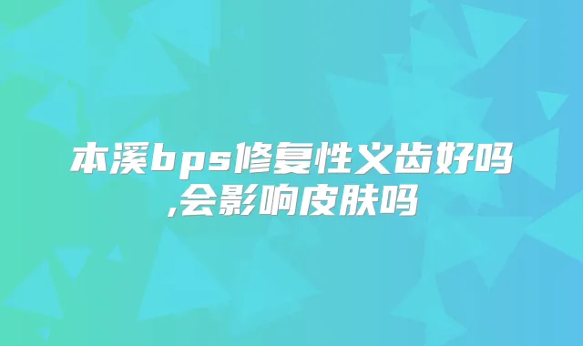 本溪bps修复性义齿好吗,会影响皮肤吗