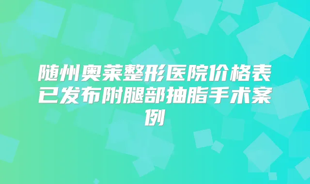 随州奥莱整形医院价格表已发布附腿部抽脂手术案例