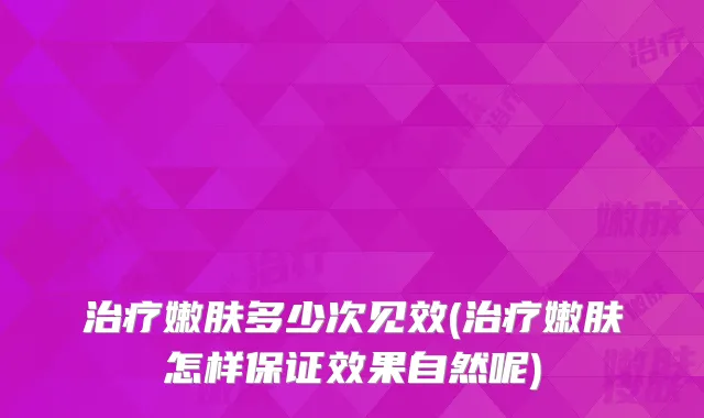 嫩肤多少次见效(嫩肤怎样效果自然呢)
