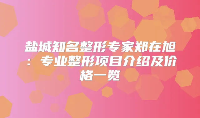 盐城知名整形专家郑在旭：专业整形项目介绍及价格一览