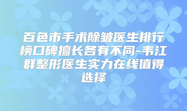 百色市手术除皱医生排行榜口碑擅长各有不同-韦江群整形医生实力在线值得选择