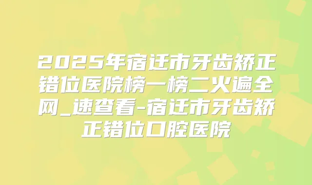 2025年宿迁市牙齿矫正错位医院榜一榜二火遍全网_速查看-宿迁市牙齿矫正错位口腔医院