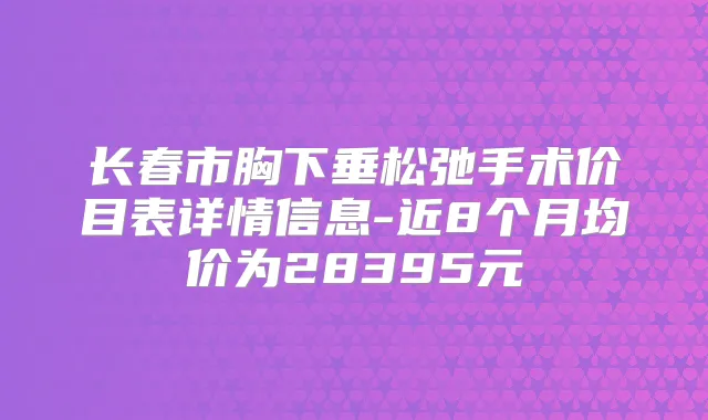 长春市胸下垂松弛手术价目表详情信息-近8个月均价为28395元