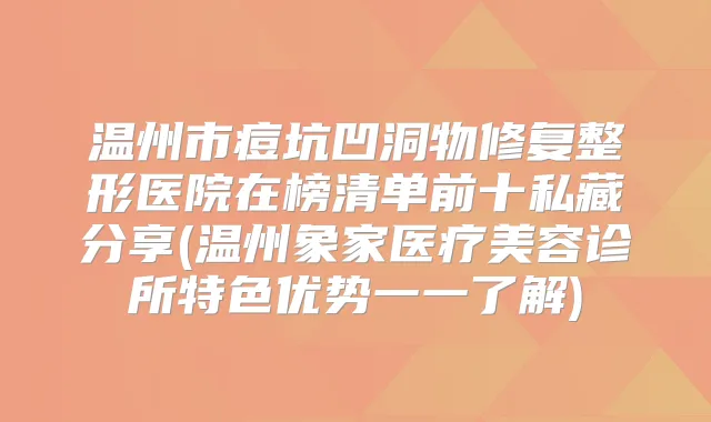 温州市痘坑凹洞物修复整形医院在榜清单前十私藏分享(温州象家医疗美容诊所特色优势一一了解)