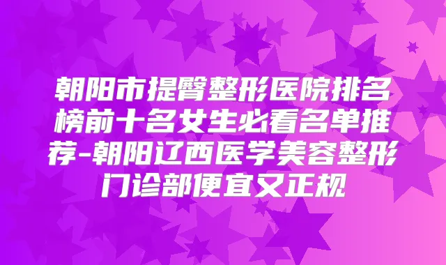 朝阳市提臀整形医院排名榜前十名女生必看名单推荐-朝阳辽西医学美容整形门诊部便宜又正规