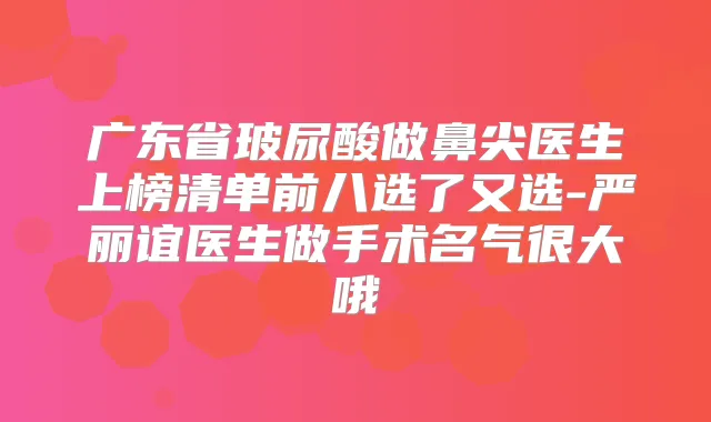 广东省玻尿酸做鼻尖医生上榜清单前八选了又选-严丽谊医生做手术名气很大哦