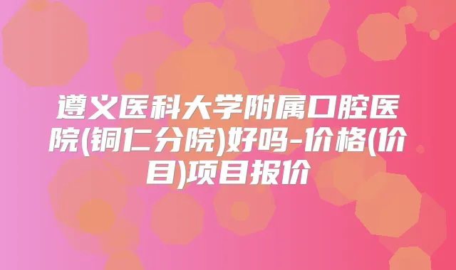 遵义医科大学附属口腔医院(铜仁分院)好吗-价格(价目)项目报价