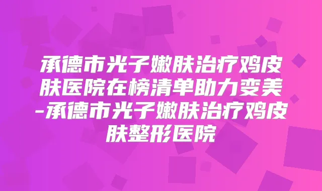 承德市光子嫩肤鸡皮肤医院在榜清单助力变美-承德市光子嫩肤鸡皮肤整形医院