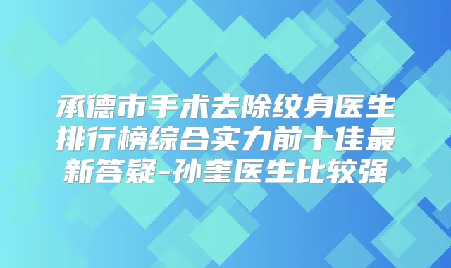 承德市手术去除纹身医生排行榜综合实力前十佳新答疑-孙奎医生比较强