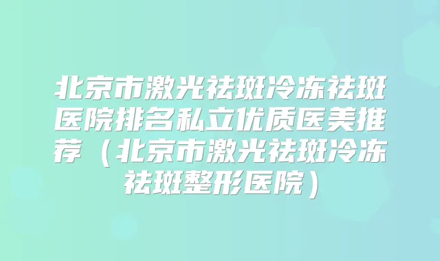 北京市激光祛斑冷冻祛斑医院排名私立优质医美推荐（北京市激光祛斑冷冻祛斑整形医院）
