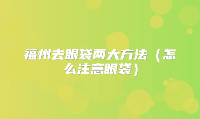 福州去眼袋两大方法(怎么注意眼袋)