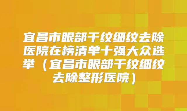 宜昌市眼部干纹细纹去除医院在榜清单十强大众选举（宜昌市眼部干纹细纹去除整形医院）